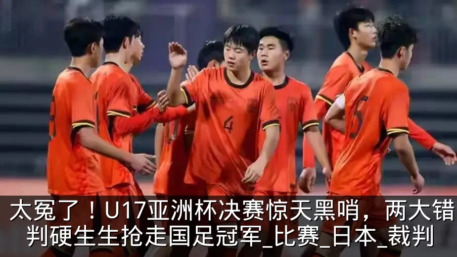 太冤了！U17亚洲杯决赛惊天黑哨，两大错判硬生生抢走国足冠军_比赛_日本_裁判