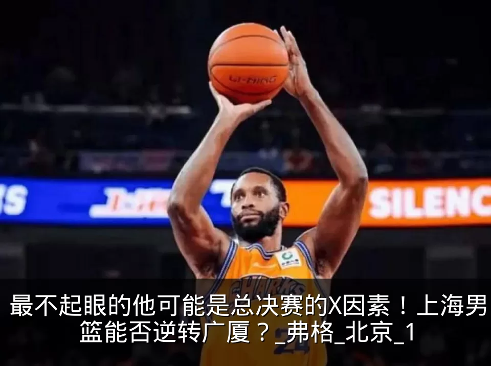最不起眼的他可能是总决赛的X因素！上海男篮能否逆转广厦？_弗格_北京_1